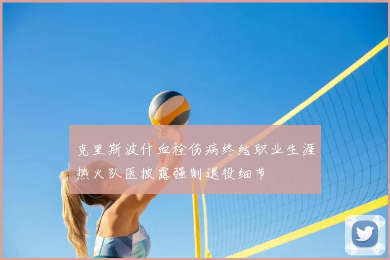 克里斯波什血栓伤病终结职业生涯热火队医披露强制退役细节