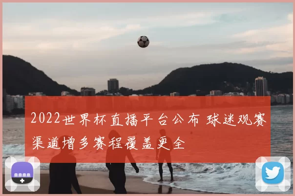 2022世界杯直播平台公布 球迷观赛渠道增多赛程覆盖更全