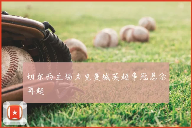 切尔西主场力克曼城英超争冠悬念再起