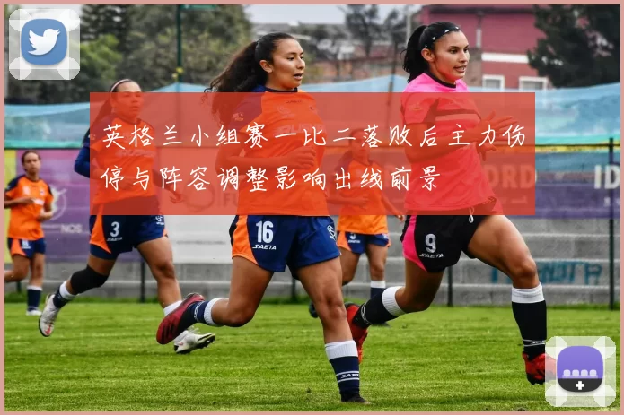 英格兰小组赛一比二落败后主力伤停与阵容调整影响出线前景