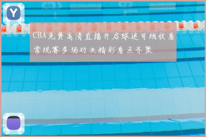 CBA免费高清直播开启球迷可线收看常规赛多场对决精彩看点齐聚