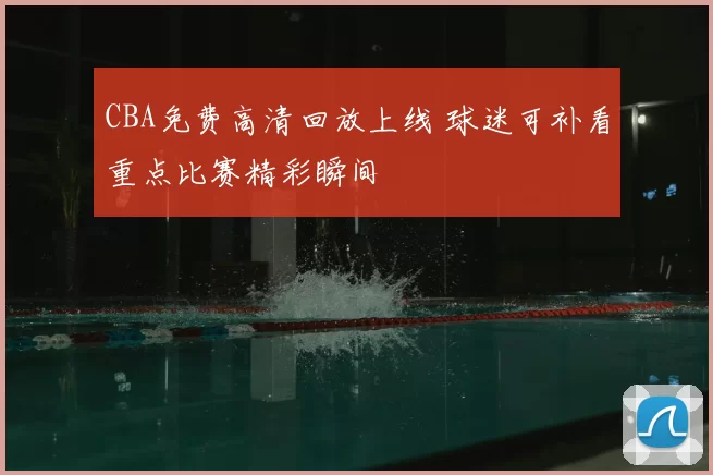 CBA免费高清回放上线 球迷可补看重点比赛精彩瞬间
