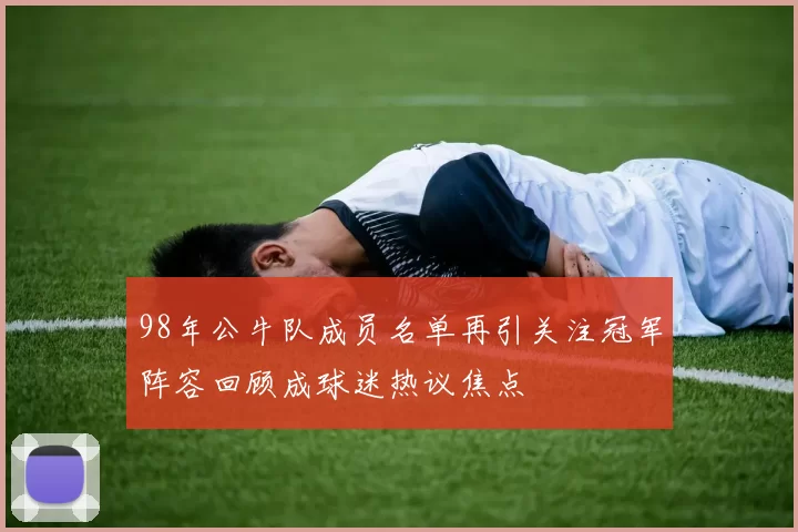 98年公牛队成员名单再引关注冠军阵容回顾成球迷热议焦点
