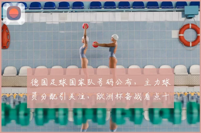 德国足球国家队号码公布，主力球员分配引关注，欧洲杯备战看点十足