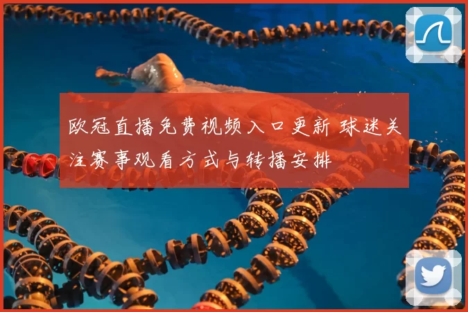 欧冠直播免费视频入口更新 球迷关注赛事观看方式与转播安排