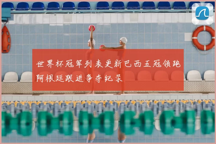 世界杯冠军列表更新巴西五冠领跑阿根廷跟进争夺纪录