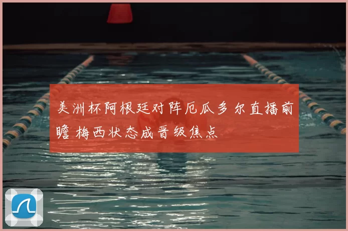 美洲杯阿根廷对阵厄瓜多尔直播前瞻 梅西状态成晋级焦点