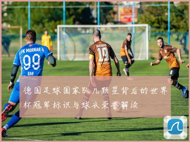 德国足球国家队几颗星背后的世界杯冠军标识与球衣荣誉解读
