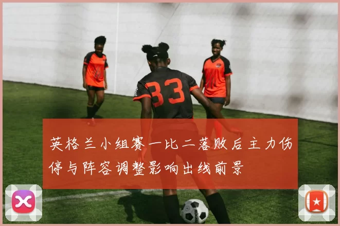 英格兰小组赛一比二落败后主力伤停与阵容调整影响出线前景