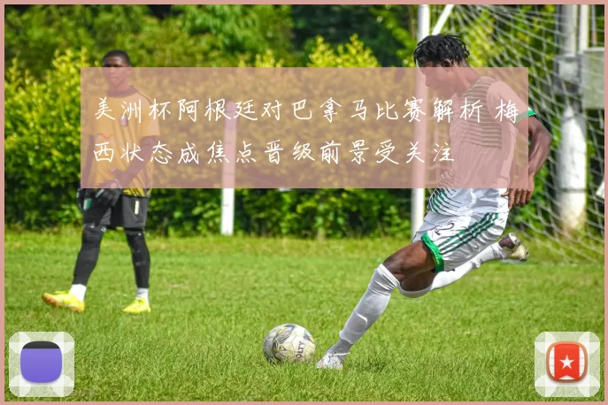 美洲杯阿根廷对巴拿马比赛解析 梅西状态成焦点晋级前景受关注
