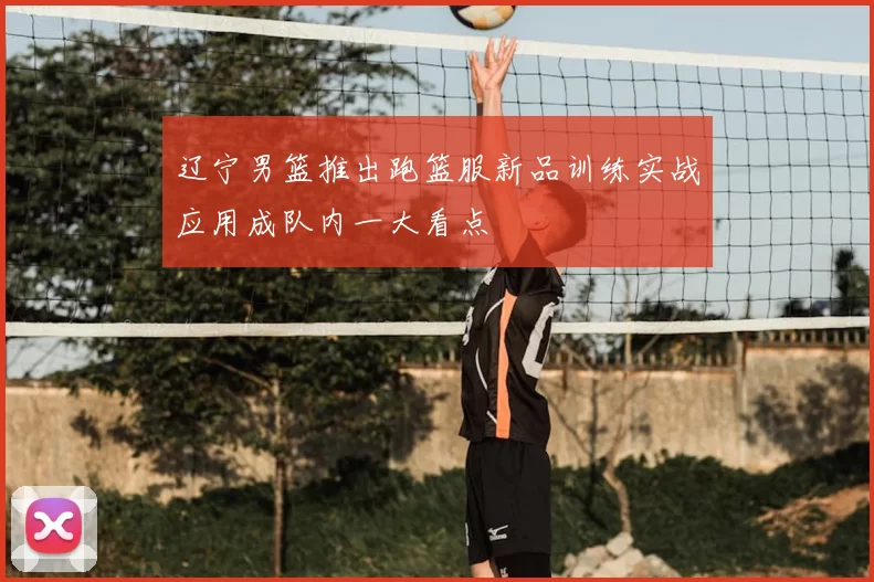 辽宁男篮推出跑篮服新品训练实战应用成队内一大看点