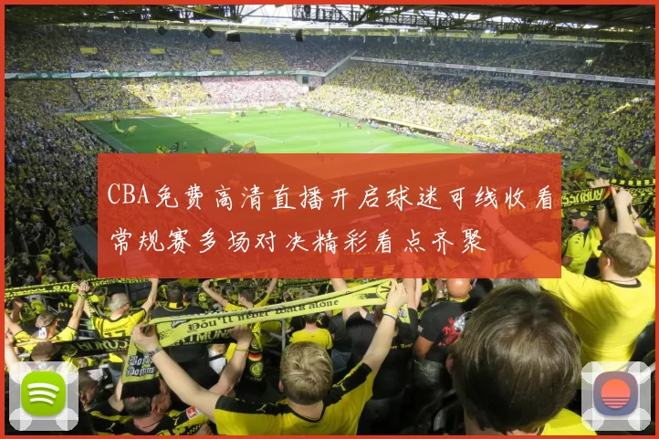 CBA免费高清直播开启球迷可线收看常规赛多场对决精彩看点齐聚