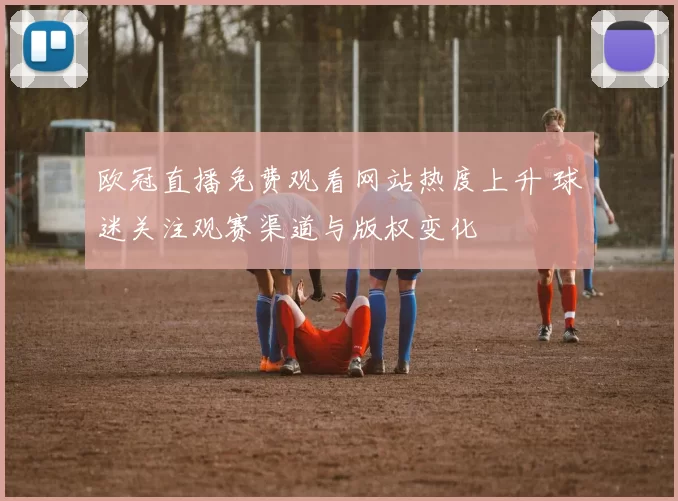 欧冠直播免费观看网站热度上升 球迷关注观赛渠道与版权变化