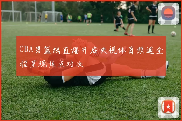 CBA男篮线直播开启央视体育频道全程呈现焦点对决