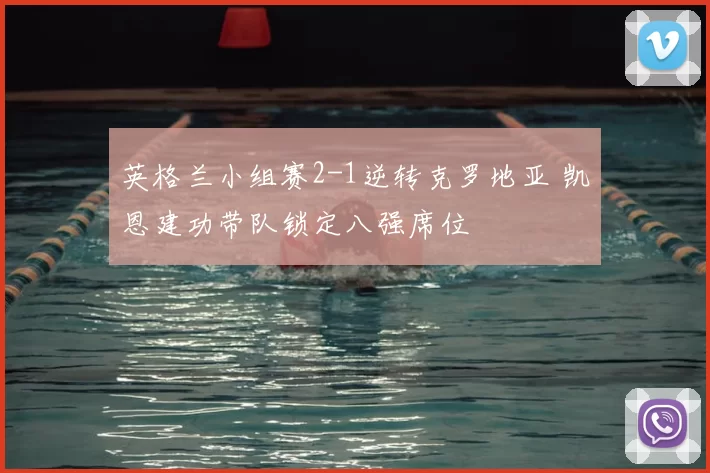 英格兰小组赛2-1逆转克罗地亚 凯恩建功带队锁定八强席位