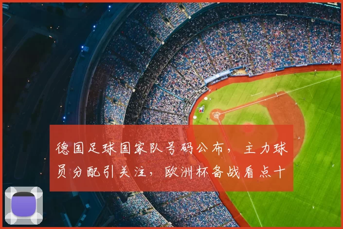 德国足球国家队号码公布，主力球员分配引关注，欧洲杯备战看点十足