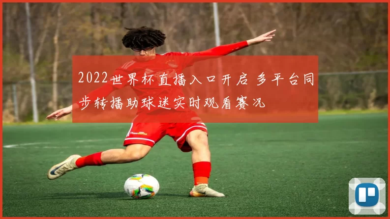 2022世界杯直播入口开启 多平台同步转播助球迷实时观看赛况