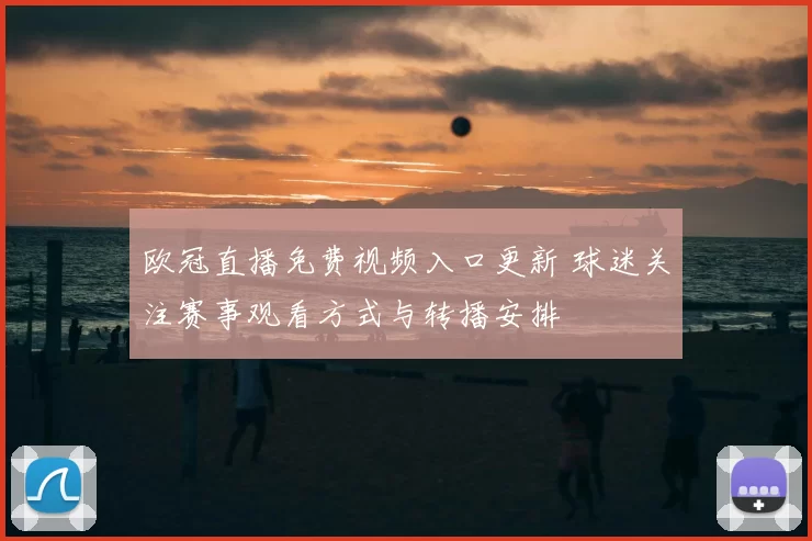 欧冠直播免费视频入口更新 球迷关注赛事观看方式与转播安排