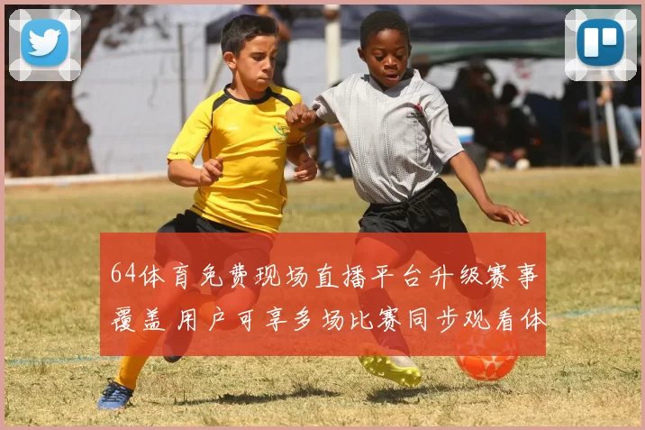 64体育免费现场直播平台升级赛事覆盖 用户可享多场比赛同步观看体验