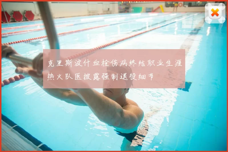 克里斯波什血栓伤病终结职业生涯热火队医披露强制退役细节