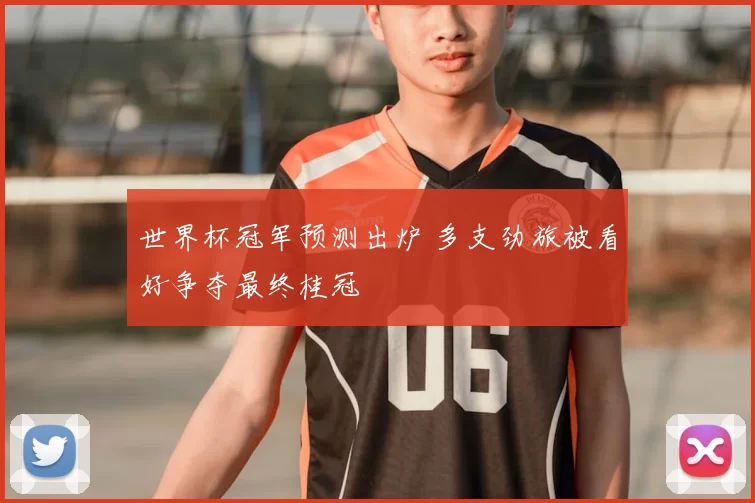 世界杯冠军预测出炉 多支劲旅被看好争夺最终桂冠