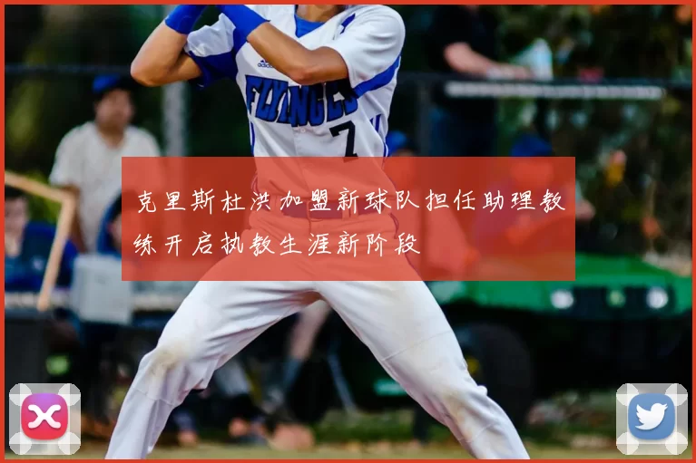 克里斯杜洪加盟新球队担任助理教练开启执教生涯新阶段