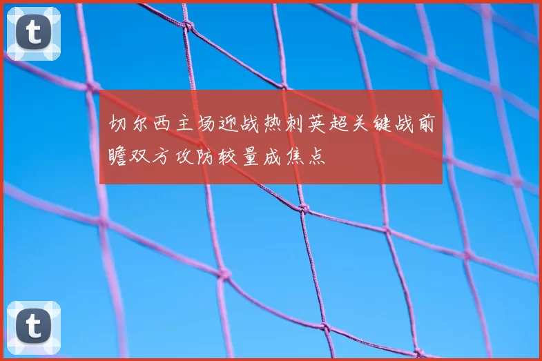 切尔西主场迎战热刺英超关键战前瞻双方攻防较量成焦点