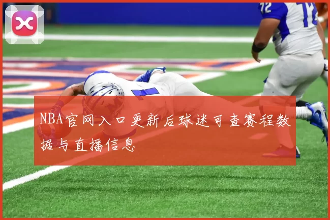 NBA官网入口更新后球迷可查赛程数据与直播信息