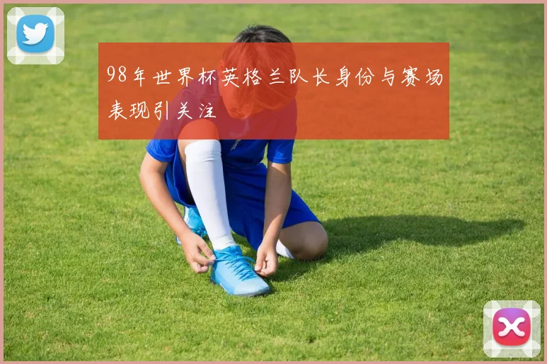 98年世界杯英格兰队长身份与赛场表现引关注