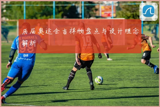 历届奥运会吉祥物盘点与设计理念解析