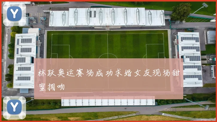 林跃奥运赛场成功求婚女友现场甜蜜拥吻