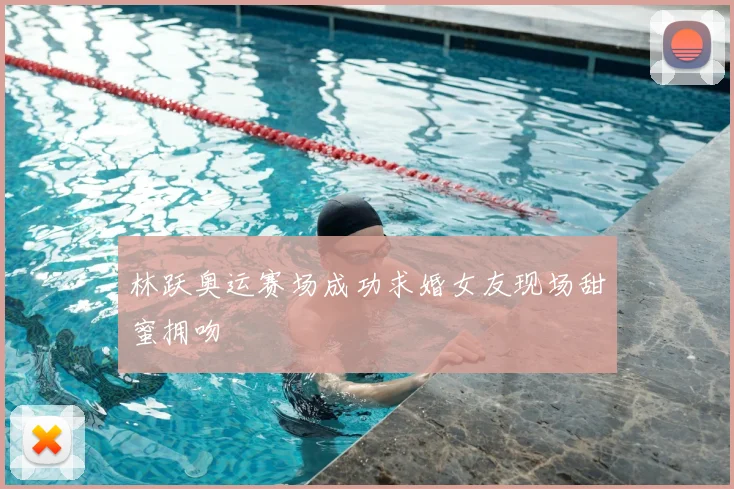 林跃奥运赛场成功求婚女友现场甜蜜拥吻