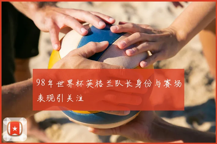 98年世界杯英格兰队长身份与赛场表现引关注