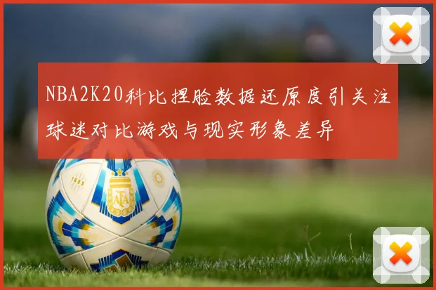 NBA2K20科比捏脸数据还原度引关注球迷对比游戏与现实形象差异