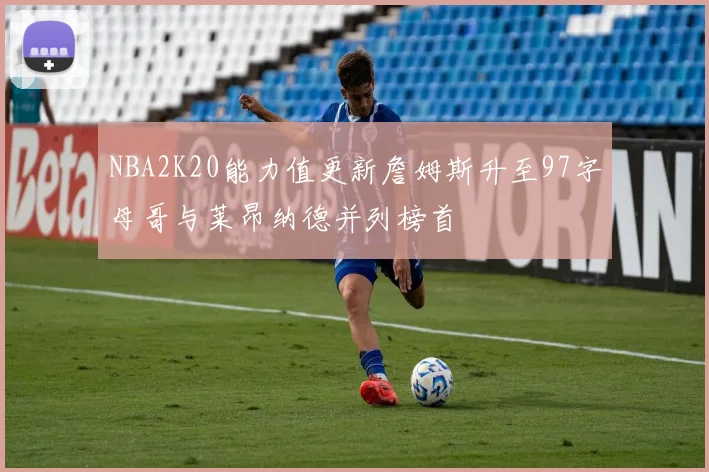 NBA2K20能力值更新詹姆斯升至97字母哥与莱昂纳德并列榜首