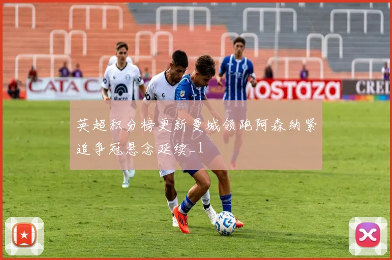 英超积分榜更新曼城领跑阿森纳紧追争冠悬念延续_1