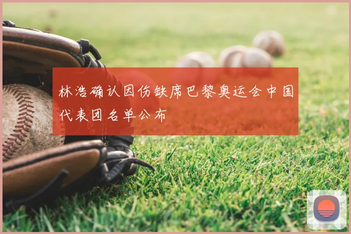 林浩确认因伤缺席巴黎奥运会中国代表团名单公布