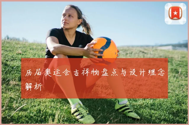 历届奥运会吉祥物盘点与设计理念解析