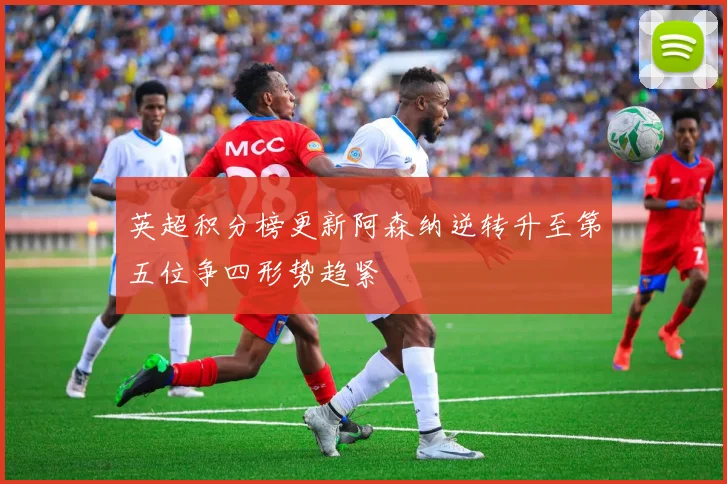 英超积分榜更新阿森纳逆转升至第五位争四形势趋紧
