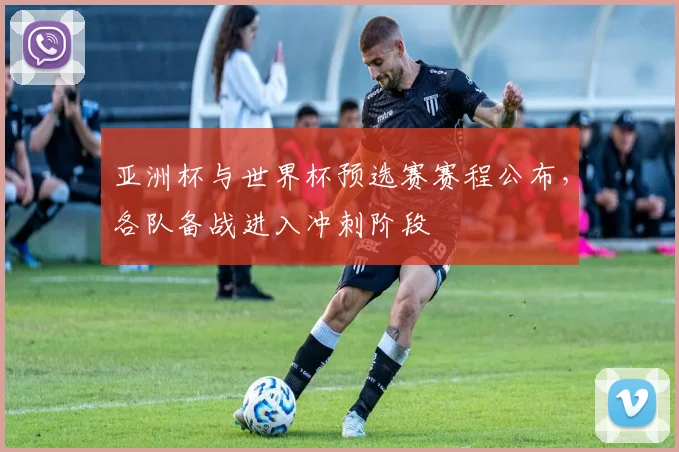 亚洲杯与世界杯预选赛赛程公布，各队备战进入冲刺阶段
