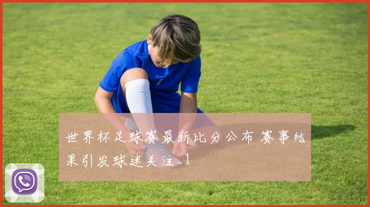 世界杯足球赛最新比分公布 赛事结果引发球迷关注_1