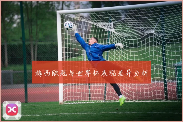 梅西欧冠与世界杯表现差异分析