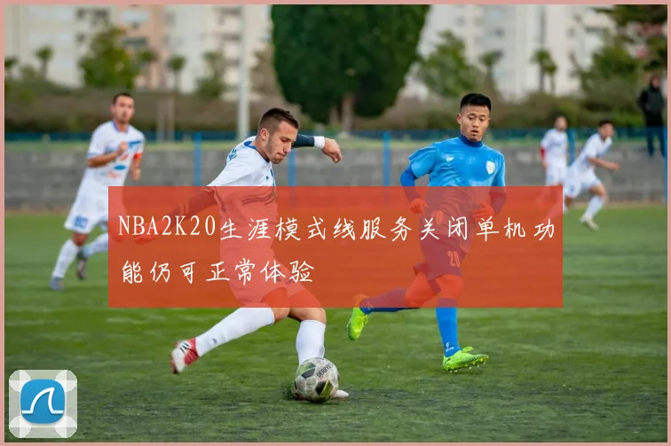 NBA2K20生涯模式线服务关闭单机功能仍可正常体验